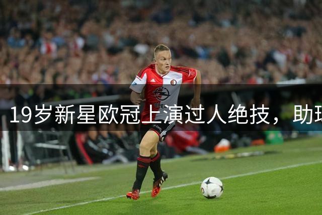 19岁新星欧冠上演过人绝技，助球队大胜